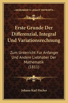 portada Erste Grunde Der Differenzial, Integral Und Variationsrechnung: Zum Unterricht Fur Anfanger Und Andere Liebhaber Der Mathematik (1811) (en Alemán)