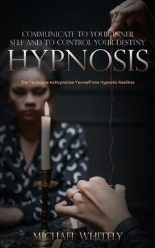 portada Hypnosis: Communicate to Your Inner Self and to Control Your Destiny (The Technique to Hypnotize Yourself Into Hypnotic Realitie (en Inglés)