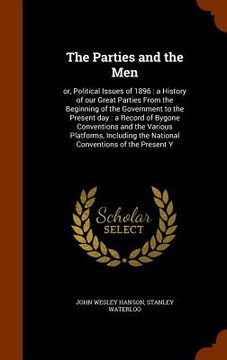 portada The Parties and the Men: or, Political Issues of 1896: a History of our Great Parties From the Beginning of the Government to the Present day: (en Inglés)