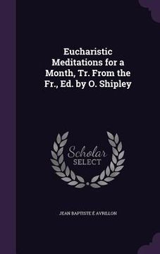 portada Eucharistic Meditations for a Month, Tr. From the Fr., Ed. by O. Shipley