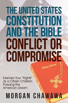 portada The United States Constitution and the Bible Conflict or Compromise: Exercise Your "Rights" as a Citizen Christian Pursuing the American Dream (en Inglés)