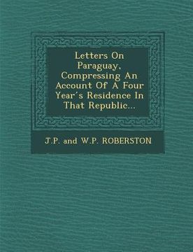 portada Letters on Paraguay, Compressing an Account of a Four Year S Residence in That Republic... (en Inglés)