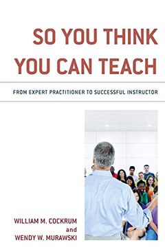 portada So you Think you can Teach: From Expert Practitioner to Successful Instructor (en Inglés)