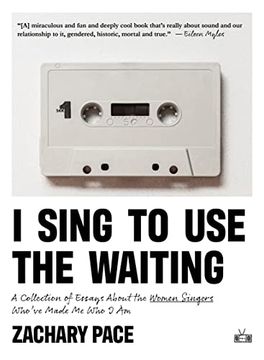 portada I Sing to use the Waiting: A Collection of Essays About the Women Singers Who've Made me who i am (en Inglés)