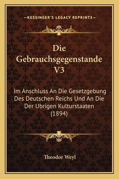 portada Die Gebrauchsgegenstande V3: Im Anschluss An Die Gesetzgebung Des Deutschen Reichs Und An Die Der Ubrigen Kulturstaaten (1894) (en Alemán)