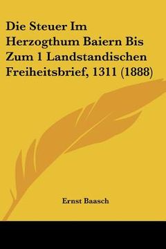 portada Die Steuer Im Herzogthum Baiern Bis Zum 1 Landstandischen Freiheitsbrief, 1311 (1888) (en Alemán)