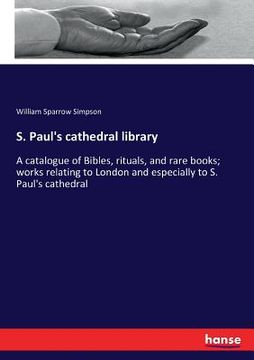 portada S. Paul's cathedral library: A catalogue of Bibles, rituals, and rare books; works relating to London and especially to S. Paul's cathedral