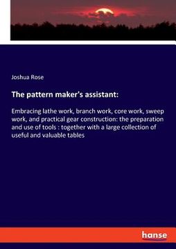 portada The pattern maker's assistant: Embracing lathe work, branch work, core work, sweep work, and practical gear construction: the preparation and use of