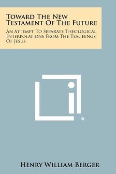 portada toward the new testament of the future: an attempt to separate theological interpolations from the teachings of jesus (in English)