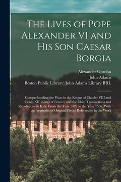 portada The Lives of Pope Alexander VI and His Son Caesar Borgia: Comprehending the Wars in the Reigns of Charles VIII and Lewis XII, Kings of France; and the (in English)