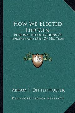 portada how we elected lincoln: personal recollections of lincoln and men of his time