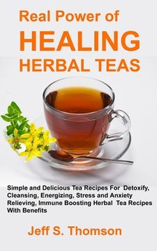 portada The Real Power of Healing Herbal Teas: Simple and Delicious Tea Recipes For Weight Loss, Detoxify, Cleansing, Energizing, Stress and Anxiety Relieving (in English)