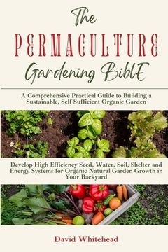 portada The Permaculture Gardening Bible: Develop High Efficiency Seed, Water, Soil, Shelter and Energy Systems for Organic Natural Garden Growth in Your Back