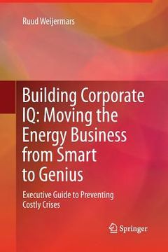 portada Building Corporate IQ - Moving the Energy Business from Smart to Genius: Executive Guide to Preventing Costly Crises (en Inglés)