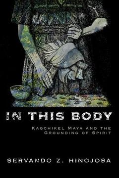 portada In This Body: Kaqchikel Maya and the Grounding of Spirit