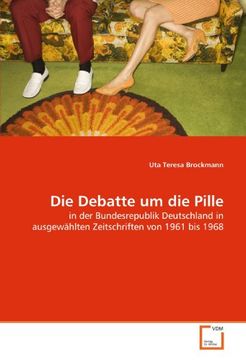 portada Die Debatte um die Pille: In der Bundesrepublik Deutschland in Ausgewählten Zeitschriften von 1961 bis 1968 (en Alemán)