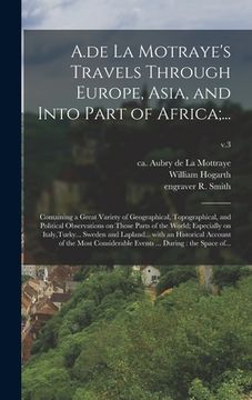 portada A.de La Motraye's Travels Through Europe, Asia, and Into Part of Africa;...: Containing a Great Variety of Geographical, Topographical, and Political