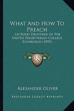 portada what and how to preach: lectures delivered in the united presbyterian college edinburgh (1892) (en Inglés)