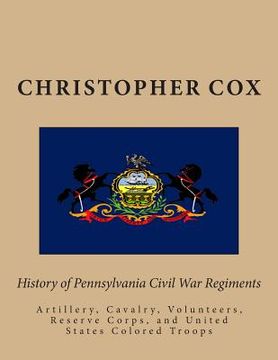 portada History of Pennsylvaina Civil War Regiments: Artillery, Cavalry, Volunteers, Reserve Corps, and United States Colored Troops (en Inglés)