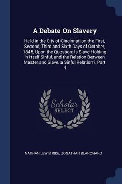 portada A Debate On Slavery: Held in the City of Cincinnati, on the First, Second, Third and Sixth Days of October, 1845, Upon the Question: Is Sla