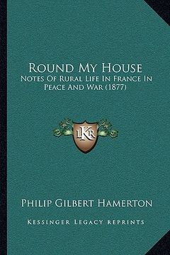 portada round my house: notes of rural life in france in peace and war (1877) (en Inglés)