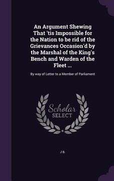 portada An Argument Shewing That 'tis Impossible for the Nation to be rid of the Grievances Occasion'd by the Marshal of the King's Bench and Warden of the Fl (en Inglés)