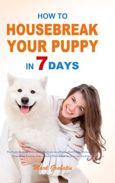 portada How to Housebreak Your Puppy in 7 Days: The Puppy Training Bible to Help You Understand Puppy, Feed Puppy, Training Puppy, Housebreak Training, Make T