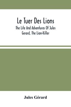 portada Le Tuer Des Lions: The Life And Adventures Of Jules Gerard, The Lion-Killer; Comprising His Ten Years' Campaigns Among The Lions Of North 