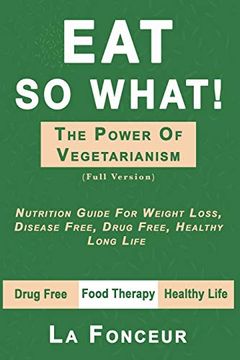 portada Eat so What! The Power of Vegetarianism: Nutrition Guide for Weight Loss, Disease Free, Drug Free, Healthy Long Life (Full Version) (in English)
