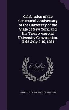 portada Celebration of the Centennial Anniversary of the University of the State of New York, and the Twenty-second University Convocation, Held July 8-10, 18 (in English)