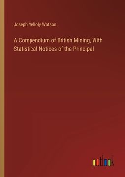 portada A Compendium of British Mining, With Statistical Notices of the Principal (en Inglés)