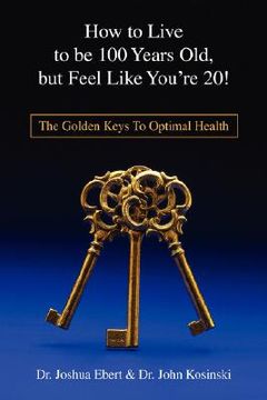 portada how to live to be 100 years old, but feel like you're 20!: the golden keys to optimal health (in English)