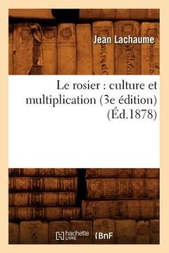 portada Le Rosier: Culture Et Multiplication (3e Édition) (Éd.1878) (en Francés)