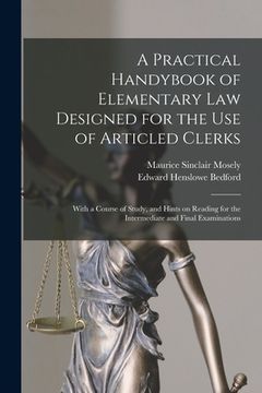 portada A Practical Handybook of Elementary Law Designed for the Use of Articled Clerks; With a Course of Study, and Hints on Reading for the Intermediate and (en Inglés)