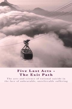 portada Five Last Acts - the Exit Path: The Arts and Science of Rational Suicide in the Face of Unbearable, Unrelievable Suffering (en Inglés)