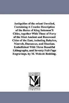 portada antiquities of the orient unveiled, containing a concise description of the ruins of king solomon's cities, together with those of forty of the most a (en Inglés)