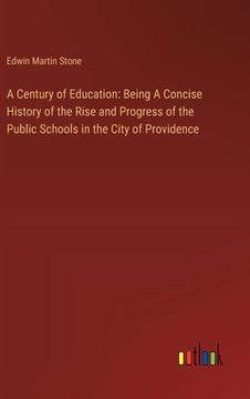 portada A Century of Education: Being A Concise History of the Rise and Progress of the Public Schools in the City of Providence (en Inglés)