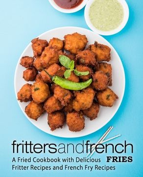 portada Fritters and French Fries: A Fried Cookbook with Delicious Fritter Recipes and French Fry Recipes (2nd Edition) (en Inglés)