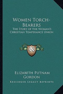 portada women torch-bearers: the story of the woman's christian temperance union (en Inglés)