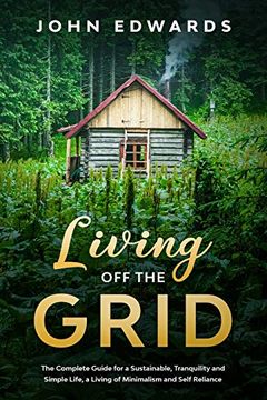 portada Living Off The Grid: The Complete Guide for a Sustainable, Tranquility and Simple Life, a Living of Minimalism and Self Reliance (en Inglés)