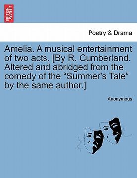 portada amelia. a musical entertainment of two acts. [by r. cumberland. altered and abridged from the comedy of the "summer's tale" by the same author.]