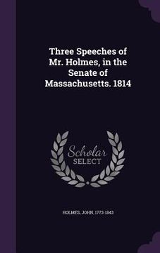 portada Three Speeches of Mr. Holmes, in the Senate of Massachusetts. 1814 (in English)