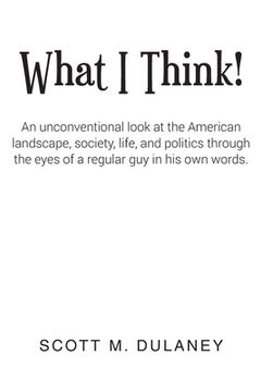 portada What I Think!: An unconventional look at the American landscape, society, life, and politics through the eyes of a regular guy in his (en Inglés)