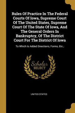 portada Rules Of Practice In The Federal Courts Of Iowa, Supreme Court Of The United States, Supreme Court Of The State Of Iowa, And The General Orders In Ban