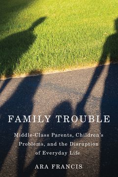 portada Family Trouble: Middle-Class Parents, Children's Problems, and the Disruption of Everyday Life (en Inglés)