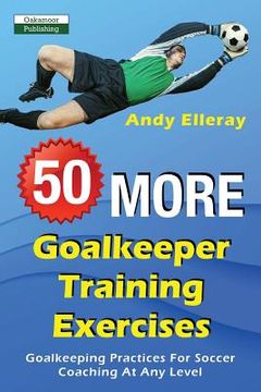 portada 50 More Goalkeeper Training Exercises: Goalkeeping Practices For Soccer Coaching At Any Level (in English)