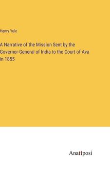 portada A Narrative of the Mission Sent by the Governor-General of India to the Court of Ava in 1855 (en Inglés)