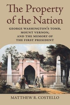 portada The Property of the Nation: George Washington's Tomb, Mount Vernon, and the Memory of the First President