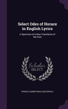 portada Select Odes of Horace in English Lyrics: A Specimen of a New Translation of the Poet (en Inglés)