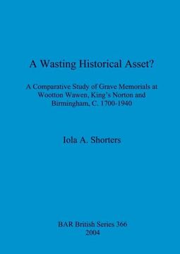 portada A Wasting Historical Asset? A Comparative Study of Grave Memorials at Wootton Wawen, King'S Norton and Birmingham, c. 1700-1940 (366) (British Archaeological Reports British Series) (en Inglés)